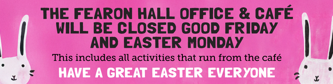 Closed-for-Easter The Fearon Hall Office and café will be closed Good Friday and Easter Monday. This includes all activities that run from the café. Have a great Easter everyone.