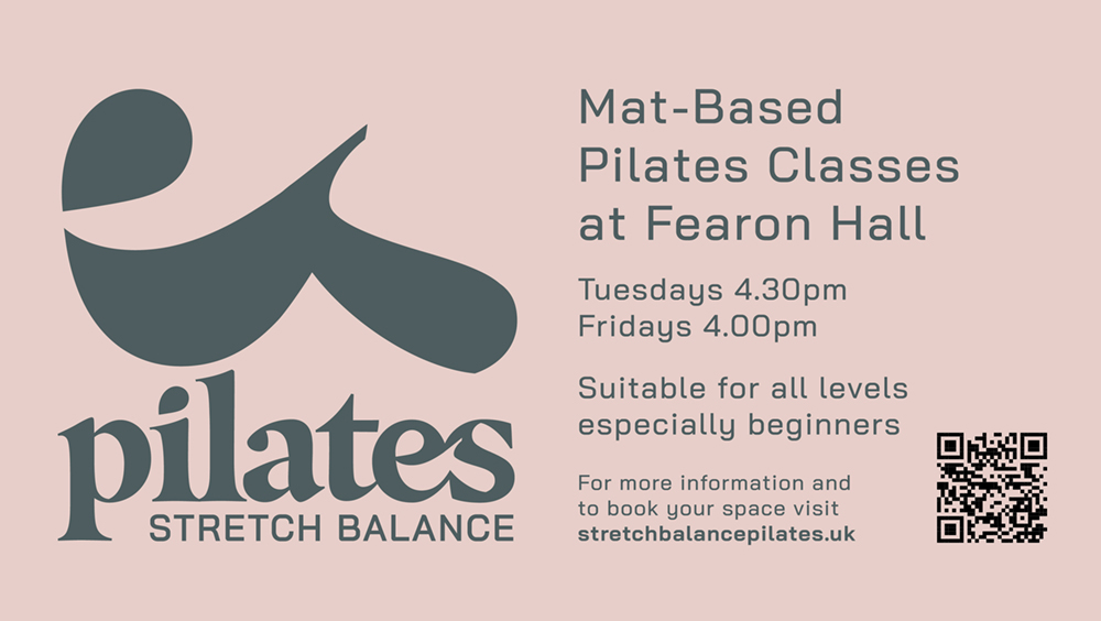 Mat-based pilates classes at Fearon Hall, Tuesdays at 4.30pm and Fridays ay 4pm. Suitable for all levels and espcecially beginners. For more information and to book your space visit stretchbalancepilates.uk